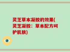 灵芝草本凝胶的效果(灵芝凝胶：草本配方呵护肌肤)