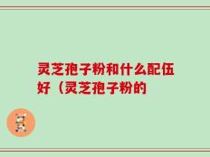 灵芝孢子粉和什么配伍好（灵芝孢子粉的