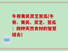 牛蒡黄芪灵芝苦瓜(牛蒡、黄芪、灵芝、苦瓜：四种天然食材的智慧组合)