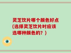 灵芝饮片哪个颜色好点(选择灵芝饮片时应该选哪种颜色的？)