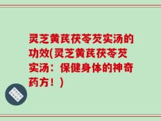 灵芝黄芪茯苓芡实汤的功效(灵芝黄芪茯苓芡实汤：保健身体的神奇药方！)