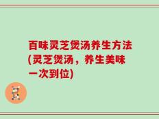 百味灵芝煲汤养生方法(灵芝煲汤，养生美味一次到位)