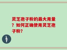 灵芝孢子粉的最大用量？如何正确使用灵芝孢子粉？