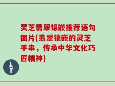 灵芝翡翠镶嵌推荐语句图片(翡翠镶嵌的灵芝手串，传承中华文化巧匠精神)