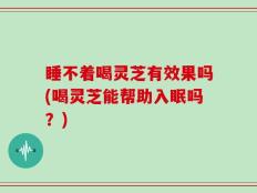 睡不着喝灵芝有效果吗(喝灵芝能帮助入眠吗？)