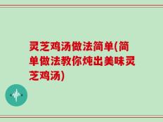 灵芝鸡汤做法简单(简单做法教你炖出美味灵芝鸡汤)