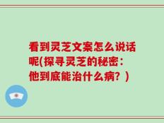 看到灵芝文案怎么说话呢(探寻灵芝的秘密：他到底能治什么病？)