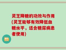 灵芝降糖的功效与作用(灵芝能够有效降低血糖水平，适合糖尿病患者使用)