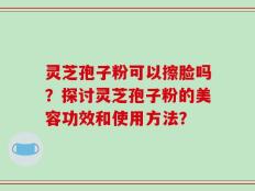 灵芝孢子粉可以擦脸吗？探讨灵芝孢子粉的美容功效和使用方法？
