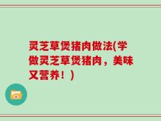 灵芝草煲猪肉做法(学做灵芝草煲猪肉，美味又营养！)