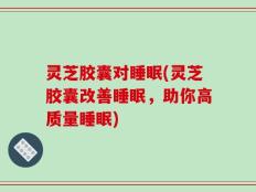 灵芝胶囊对睡眠(灵芝胶囊改善睡眠，助你高质量睡眠)