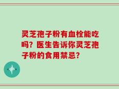 灵芝孢子粉有血栓能吃吗？医生告诉你灵芝孢子粉的食用禁忌？