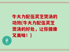 牛大力配伍灵芝煲汤的功效(牛大力配伍灵芝煲汤的好处，让你健康又美味！)