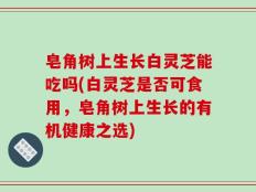 皂角树上生长白灵芝能吃吗(白灵芝是否可食用，皂角树上生长的有机健康之选)