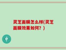灵芝面膜怎么样(灵芝面膜效果如何？)