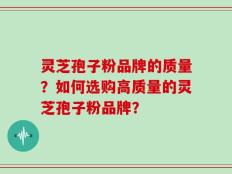 灵芝孢子粉品牌的质量？如何选购高质量的灵芝孢子粉品牌？