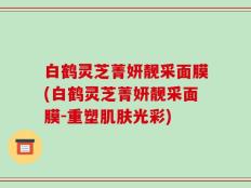 白鹤灵芝菁妍靓采面膜(白鹤灵芝菁妍靓采面膜-重塑肌肤光彩)