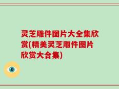 灵芝雕件图片大全集欣赏(精美灵芝雕件图片欣赏大合集)