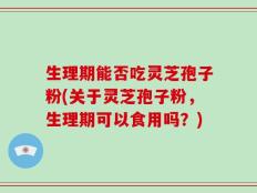 生理期能否吃灵芝孢子粉(关于灵芝孢子粉，生理期可以食用吗？)