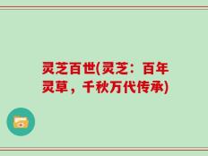 灵芝百世(灵芝：百年灵草，千秋万代传承)