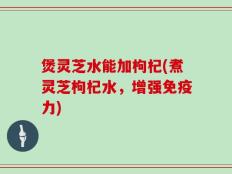煲灵芝水能加枸杞(煮灵芝枸杞水，增强免疫力)