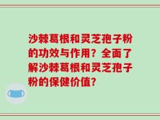 沙棘葛根和灵芝孢子粉的功效与作用？全面了解沙棘葛根和灵芝孢子粉的保健价值？