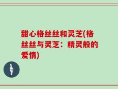 甜心格丝丝和灵芝(格丝丝与灵芝：精灵般的爱情)