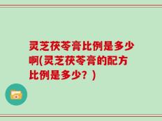 灵芝茯苓膏比例是多少啊(灵芝茯苓膏的配方比例是多少？)