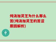 炖汤加灵芝为什么那么苦(炖汤加灵芝的苦涩原因解析)
