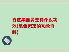 白底黑面灵芝有什么功效(黑色灵芝的功效详解)