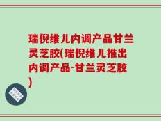 瑞倪维儿内调产品甘兰灵芝胶(瑞倪维儿推出内调产品-甘兰灵芝胶)