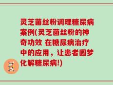 灵芝菌丝粉调理糖尿病案例(灵芝菌丝粉的神奇功效 在糖尿病治疗中的应用，让患者圆梦化解糖尿病!)