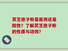 灵芝孢子粉是属阴还是阳性？了解灵芝孢子粉的性质与功效？