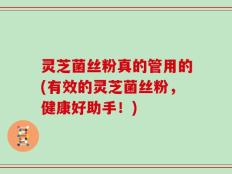 灵芝菌丝粉真的管用的(有效的灵芝菌丝粉，健康好助手！)