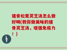 猪骨松茸灵芝汤怎么做好喝(教你做美味的猪骨灵芝汤，增强免疫力！)
