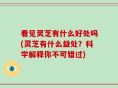 看见灵芝有什么好处吗(灵芝有什么益处？科学解释你不可错过)
