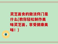 灵芝面食的做法窍门是什么(教你轻松制作美味灵芝面，享受健康美味！)