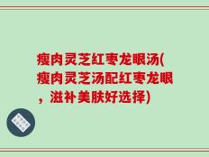 瘦肉灵芝红枣龙眼汤(瘦肉灵芝汤配红枣龙眼，滋补美肤好选择)