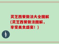 灵芝西餐做法大全图解(灵芝西餐做法图解，享受美食盛宴！)