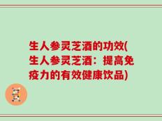 生人参灵芝酒的功效(生人参灵芝酒：提高免疫力的有效健康饮品)