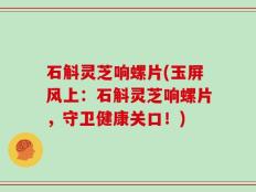 石斛灵芝响螺片(玉屏风上：石斛灵芝响螺片，守卫健康关口！)