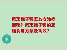 灵芝孢子粉怎么吃治疗便秘？灵芝孢子粉的正确食用方法及功效？