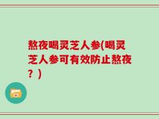 熬夜喝灵芝人参(喝灵芝人参可有效防止熬夜？)