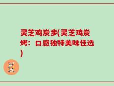 灵芝鸡炭步(灵芝鸡炭烤：口感独特美味佳选)