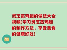 灵芝蒸鸡腿的做法大全视频(学习灵芝蒸鸡腿的制作方法，享受美食的健康好处)