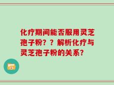 化疗期间能否服用灵芝孢子粉？？解析化疗与灵芝孢子粉的关系？