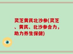 灵芝黄芪北沙参(灵芝、黄芪、北沙参合力，助力养生保健)