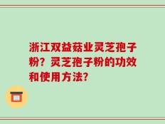 浙江双益菇业灵芝孢子粉？灵芝孢子粉的功效和使用方法？