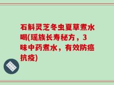 石斛灵芝冬虫夏草煮水喝(瑶族长寿秘方，3味中药煮水，有效防癌抗疫)