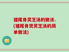 猪尾骨灵芝汤的做法.(猪尾骨煲灵芝汤的简单做法)